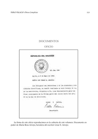 DOCUMENTOS
OFICIO
La firma de este oficio reproducimos en la cubierta de este volumen. Documento en
poder de María Rosa Arroyo, heredera del escritor César E. Arroyo.
PABLO PALACIO Obras Completas 323
 