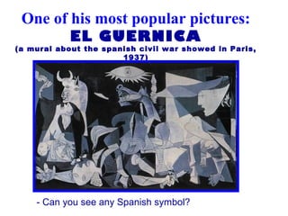 One of his most popular pictures:
EL GUERNICA
(a mural about the spanish civil war showed in Paris,
1937)
- Can you see any Spanish symbol?
 