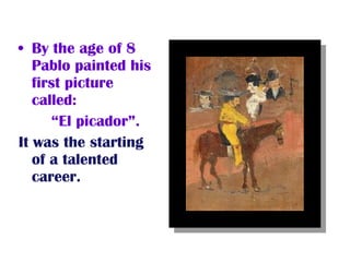 • By the age of 8
Pablo painted his
first picture
called:
“El picador”.
It was the starting
of a talented
career.
 