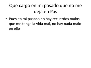 Que cargo en mi pasado que no me
deja en Pas
• Pues en mi pasado no hay recuerdos malos
que me tenga la vida mal, no hay nada malo
en ello