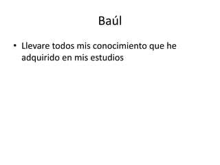 Baúl
• Llevare todos mis conocimiento que he
adquirido en mis estudios