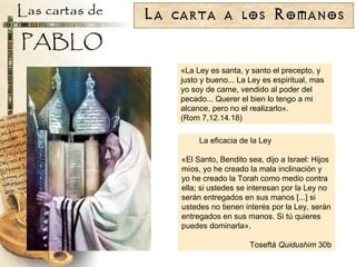 «La Ley es santa, y santo el precepto, y justo y bueno... La Ley es espiritual, mas yo soy de carne, vendido al poder del pecado... Querer el bien lo tengo a mi alcance, pero no el realizarlo». (Rom 7,12.14.18) La eficacia de la Ley «El Santo, Bendito sea, dijo a Israel: Hijos míos, yo he creado la mala inclinación y yo he creado la Torah como medio contra ella; si ustedes se interesan por la Ley no serán entregados en sus manos [...] si ustedes no tienen interés por la Ley, serán entregados en sus manos. Si tú quieres puedes dominarla». Toseftá  Quidushim  30b 