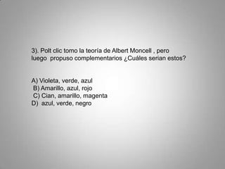 3). Polt clic tomo la teoría de Albert Moncell , pero
luego propuso complementarios ¿Cuáles serian estos?


A) Violeta, verde, azul
B) Amarillo, azul, rojo
C) Cian, amarillo, magenta
D) azul, verde, negro
 