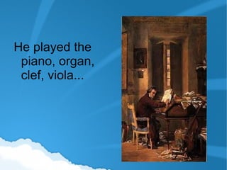 He played   the  piano,  organ ,  clef, viola... 