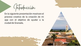 Introducción
En la siguiente presentación mostrare el
proceso creativo de la creación de mi
app con el objetivo de ayudar a la
ciudad de Granada.
 