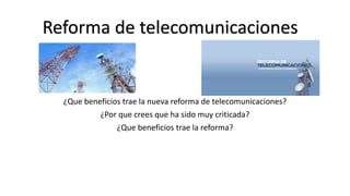 ¿Que beneficios trae la nueva reforma de telecomunicaciones?
¿Por que crees que ha sido muy criticada?
¿Que beneficios trae la reforma?
Reforma de telecomunicaciones
 