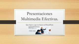 Presentaciones
Multimedia Efectivas.
Que hacer y que no hacer en PowerPoint
 