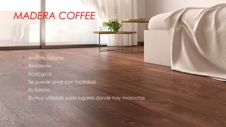 MADERA COFFEE
 Antibacteriana.
 Resistente.
 Ecológica.
 Se puede lavar con facilidad.
 Es barato.
 Es muy utilizado para lugares donde hay mascotas.
 