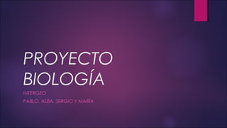 PROYECTO
BIOLOGÍA
INTERGEO
PABLO, ALBA, SERGIO Y MARÍA
 