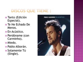  Tanto (Edición
Especial).
 Te He Echado De
Menos.
 En Acústico.
 Perdóname (con
Carminho).
 Miedo.
 Pablo Alborán.
 Solamente Tú
(Single).
 