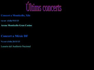 Concert a Monticello, Xile
va ser el dia 9/11/13

Arena Monticello Gran Casino

Concert a Méxic DF
Va ser el dia 26/11/13

Lunario del Auditorio Nacional

 