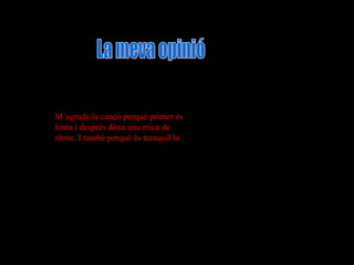 M’agrada la cançó perquè primer és
lenta i després dóna una mica de
ritme. I també perquè és tranquil·la .

 
