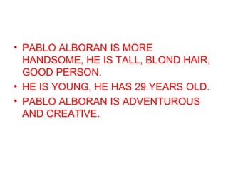 • PABLO ALBORAN IS MORE
HANDSOME, HE IS TALL, BLOND HAIR,
GOOD PERSON.
• HE IS YOUNG, HE HAS 29 YEARS OLD.
• PABLO ALBORAN IS ADVENTUROUS
AND CREATIVE.
 