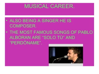 MUSICAL CAREER.
• ALSO BEING A SINGER HE IS
COMPOSER.
• THE MOST FAMOUS SONGS OF PABLO
ALBORAN ARE “SOLO TÙ” AND
“PERDÒNAME”.
 