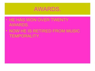 AWARDS.
• HE HAS WON OVER TWENTY
AWARDS.
• NOW HE IS RETIRED FROM MUSIC
TEMPORALITY.
 