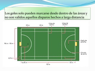 Los goles solo pueden marcarse desde dentro de las áreas y 
no son validos aquellos disparos hechos a larga distancia 
 