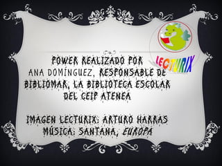 POWER REALIZADO POR
 ANA DOMÍNGUEZ, RESPONSABLE DE
BIBLIOMAR, LA BIBLIOTECA ESCOLAR
        DEL CEIP ATENEA

IMAGEN LECTURIX: ARTURO HARRAS
   MÚSICA: SANTANA , EUROPA
 