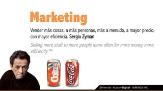 @Interlat	-	#LatamDigital	-	JAMAICA	INC.	
Marketing
Vender más cosas, a más personas, más a menudo, a mayor precio,
con mayor eficiencia. Sergio Zyman
Selling more stuff to more people more often for more money more
efficiently™
 