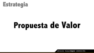@Interlat	-	#LatamDigital	-	JAMAICA	INC.	
Estrategia
Propuesta de Valor
 