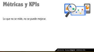 @Interlat	-	#LatamDigital	-	JAMAICA	INC.	
Métricas y KPIs
Lo que no se mide, no se puede mejorar.
 