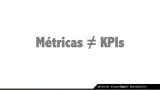 @Interlat	-	#LatamDigital	-	@webdotcom	
Métricas ≠ KPIs
 