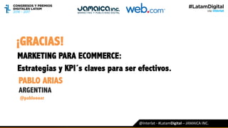 MARKETING PARA ECOMMERCE:
Estrategias y KPI´s claves para ser efectivos.
PABLO ARIAS
ARGENTINA
@pabloooar
@Interlat	-	#LatamDigital	–	JAMAICA	INC.	
¡GRACIAS!
 