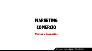 MARKETING
@Interlat	-	#LatamDigital	-	JAMAICA	INC.	
COMERCIO
Ventas - Ganancias
 