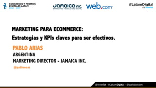 MARKETING PARA ECOMMERCE:
Estrategias y KPIs claves para ser efectivos.
PABLO ARIAS
ARGENTINA
MARKETING DIRECTOR - JAMAICA INC.
@pabloooar
@Interlat	-	#LatamDigital	-	@webdotcom	
 