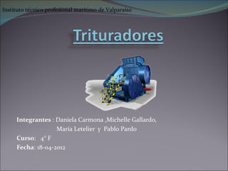 Instituto técnico profesional marítimo de Valparaíso




     Integrantes : Daniela Carmona ,Michelle Gallardo,
                   María Letelier y Pablo Pardo
     Curso: 4° F
     Fecha: 18-04-2012
 
