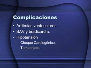 Complicaciones
• Arritmias ventriculares.
• BAV y bradicardia.
• Hipotensión
  – Choque Cardiogénico.
  – Tamponade.
 