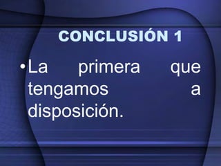 CONCLUSIÓN 1

•La    primera   que
 tengamos          a
 disposición.
 