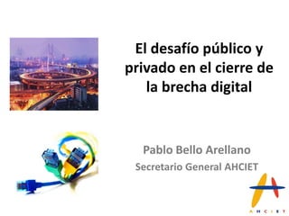 El desafío público y
privado en el cierre de
   la brecha digital


  Pablo Bello Arellano
 Secretario General AHCIET
 