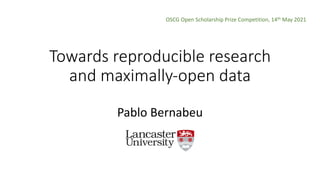 Towards reproducible research
and maximally-open data
Pablo Bernabeu
OSCG Open Scholarship Prize Competition, 14th May 2021
 