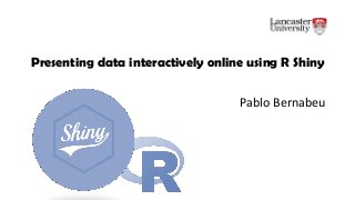 Presenting data interactively online using R Shiny
Pablo Bernabeu
 