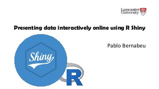 Presenting data interactively online using R Shiny
Pablo Bernabeu
 