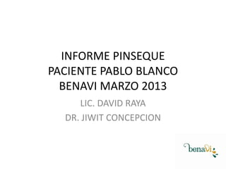 INFORME PINSEQUE
PACIENTE PABLO BLANCO
BENAVI MARZO 2013
LIC. DAVID RAYA
DR. JIWIT CONCEPCION

 