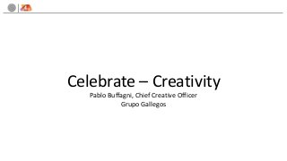 Celebrate – Creativity
   Pablo Buffagni, Chief Creative Officer
             Grupo Gallegos
 