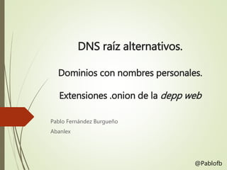 DNS raíz alternativos.
Dominios con nombres personales.
Extensiones .onion de la depp web
Pablo Fernández Burgueño
Abanlex
@Pablofb
 