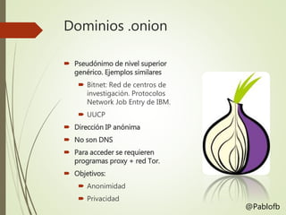 Dominios .onion
 Pseudónimo de nivel superior
genérico. Ejemplos similares
 Bitnet: Red de centros de
investigación. Protocolos
Network Job Entry de IBM.
 UUCP
 Dirección IP anónima
 No son DNS
 Para acceder se requieren
programas proxy + red Tor.
 Objetivos:
 Anonimidad
 Privacidad
@Pablofb
 