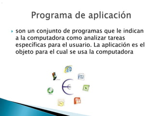 .




       son un conjunto de programas que le indican
        a la computadora como analizar tareas
        específicas para el usuario. La aplicación es el
        objeto para el cual se usa la computadora
 