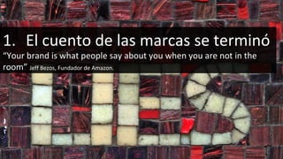 El cuento de las marcas se terminó “ Your brand is what people say about you when you are not in the  room”  Jeff Bezos, Fundador de Amazon.   