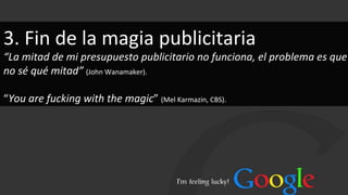 3. Fin de la magia publicitaria “ La mitad de mi presupuesto publicitario no funciona, el problema es que no sé qué mitad”   (John Wanamaker). “ You are fucking with the magic ”  (Mel Karmazin, CBS). 
