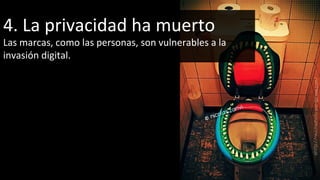 4. La privacidad ha muerto Las marcas, como las personas, son vulnerables a la invasión digital. 