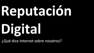 Reputación Digital ¿Qué dice Internet sobre nosotros? 
