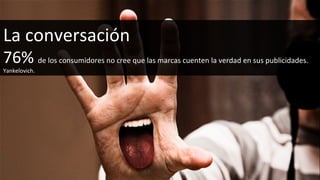 La conversación 76%  de los consumidores no cree que las marcas cuenten la verdad en sus publicidades. Yankelovich. 
