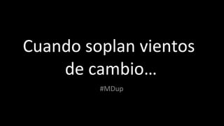 Cuando soplan vientos  de cambio… #MDup 