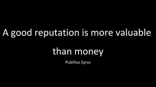 A good reputation is more valuable  than money Publilius Syrus 