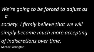We’re going to be forced to adjust as a  society. I firmly believe that we will  simply become much more accepting  of indiscretions over time. Michael Arrington 