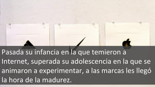 Pasada su infancia en la que temieron a Internet, superada su adolescencia en la que se animaron a experimentar, a las marcas les llegó la hora de la madurez.  