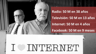Radio: 50 M en 38 años  Televisión: 50 M en 13 años Internet: 50 M en 4 años Facebook: 50 M en 9 meses   